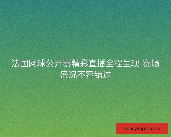 法国网球公开赛精彩直播全程呈现 赛场盛况不容错过