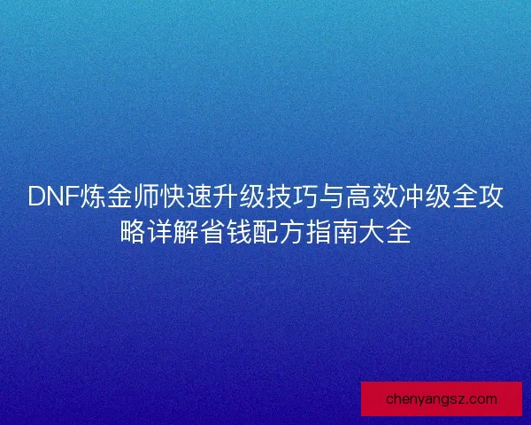 DNF炼金师快速升级技巧与高效冲级全攻略详解省钱配方指南大全