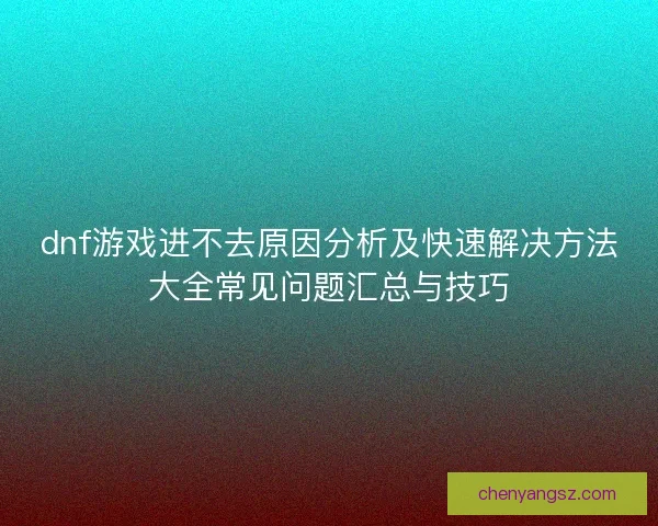 dnf游戏进不去原因分析及快速解决方法大全常见问题汇总与技巧