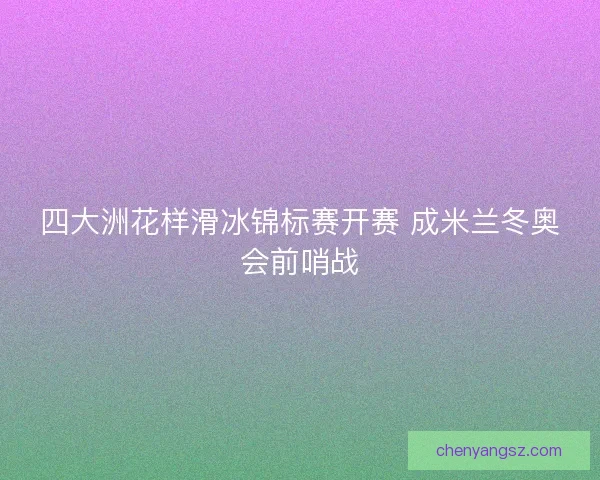 四大洲花样滑冰锦标赛开赛 成米兰冬奥会前哨战