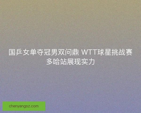 国乒女单夺冠男双问鼎 WTT球星挑战赛多哈站展现实力