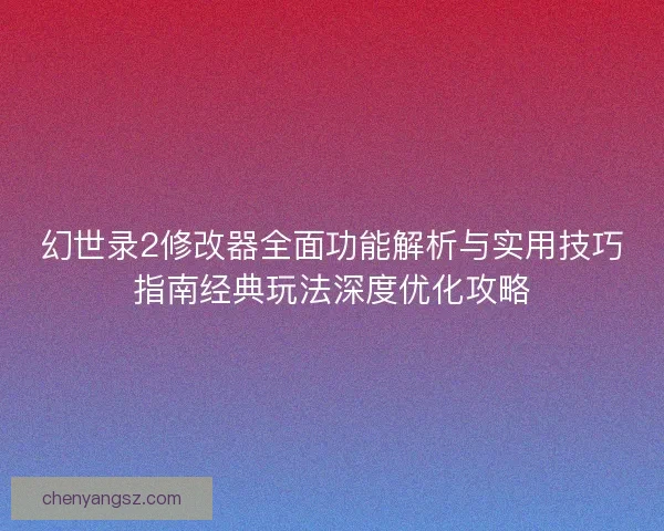 幻世录2修改器全面功能解析与实用技巧指南经典玩法深度优化攻略